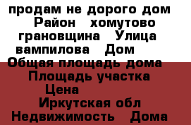 продам не дорого дом › Район ­ хомутово-грановщина › Улица ­ вампилова › Дом ­ 12 › Общая площадь дома ­ 40 › Площадь участка ­ 16 › Цена ­ 2 000 000 - Иркутская обл. Недвижимость » Дома, коттеджи, дачи продажа   . Иркутская обл.